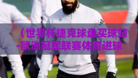 （世界杯捷克球盘买球站-欧洲冠军联赛体育进球）！2026年欧洲冠军联赛进球数据揭秘-世界杯捷克球盘买球站