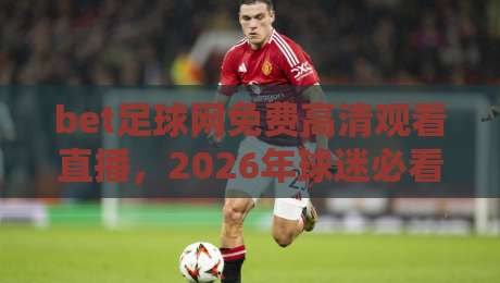 bet足球网免费高清观看直播，2026年球迷必看的五大观赛秘籍（bet足球网）
