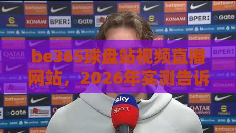 be365球盘站视频直播网站，2026年实测告诉你值不值得用（be365球盘站）