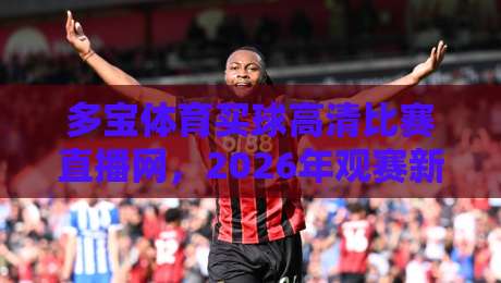 多宝体育买球高清比赛直播网，2026年观赛新体验（多宝体育买球高清比赛直播网）