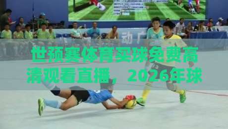 世预赛体育买球免费高清观看直播，2026年球迷必知的五大观赛通道