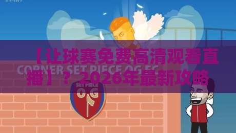 【让球赛免费高清观看直播】?2026年最新攻略:不花一分钱看高清赛事 【让球赛免费高清观看直播】?2026年最新攻略:不花一分钱看高清赛事