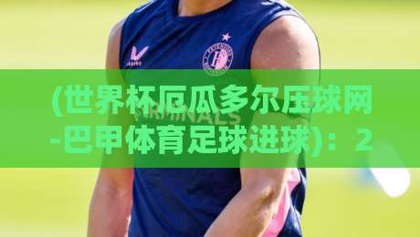 (世界杯厄瓜多尔压球网-巴甲体育足球进球)：2026年巴甲射手榜深度解析与厄瓜多尔球员崛起