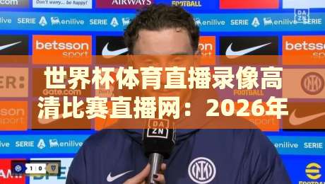 世界杯体育直播录像高清比赛直播网：2026年球迷必备神器【世界杯体育直播录像高清比赛直播网】