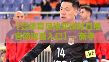 【壹体育足球买球站直播官网观看入口】，新手必看！2026年高清观赛指南