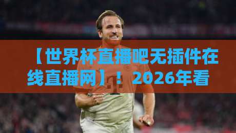 【世界杯直播吧无插件在线直播网】！2026年看球必备的3个避坑指南