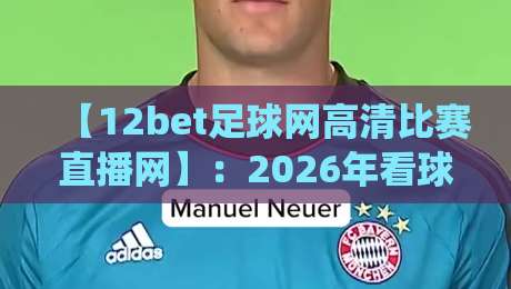 【12bet足球网高清比赛直播网】：2026年看球还去传统平台？老球迷都在这扎堆了