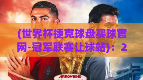 (世界杯捷克球盘买球官网-冠军联赛让球站)：2026年实战攻略与避坑指南