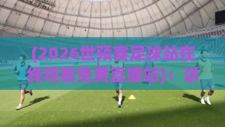 (2026世预赛足球站在线观看免费直播站)：讲真，这届观赛攻略我赌你没见过