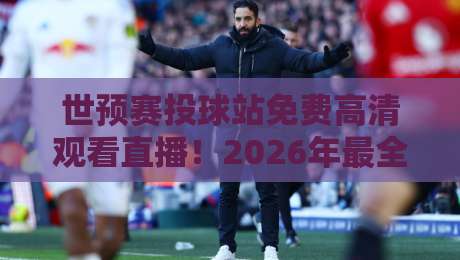 世预赛投球站免费高清观看直播!2026年最全观赛指南在这里 世预赛投球站免费高清观看直播!2026年最全观赛指南在这里