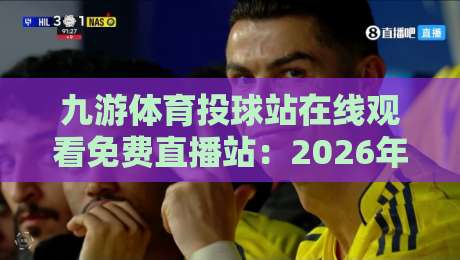 九游体育投球站在线观看免费直播站:2026年最全观赛指南与避坑攻略 九游体育投球站在线观看免费直播站:2026年最全观赛指南与避坑攻略