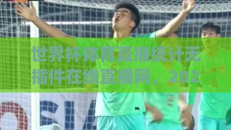 世界杯体育直播统计无插件在线直播网，2026年看球新姿势！(世界杯体育直播统计无插件在线直播网) 你真的选对了吗？