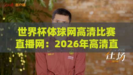 世界杯体球网高清比赛直播网:2026年高清直播新选择,你值得拥有! 世界杯体球网高清比赛直播网:2026年高清直播新选择,你值得拥有!