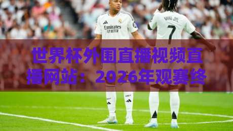 世界杯外围直播视频直播网站：2026年观赛终极指南（世界杯外围直播视频直播网站）