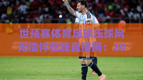 世预赛体育足球压球网无插件在线直播网：2026观赛新体验，(压球网)实测攻略