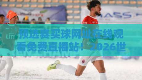 预选赛买球网址在线观看免费直播站!2026世界杯预选赛观赛攻略(预选赛买球网址在线观看免费直播站)让你不再迷路 预选赛买球网址在线观看免费直播站!2026世界杯预选赛观赛攻略(预选赛买球网址在线观看免费直播站)让你不再迷路