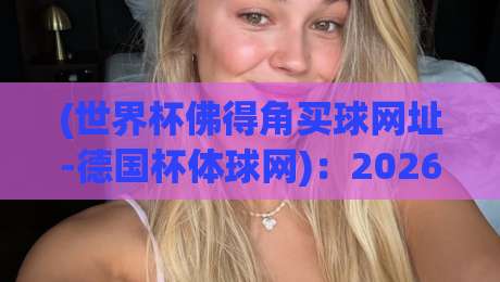 (世界杯佛得角买球网址-德国杯体球网)：2026年观赛指南与数据平台推荐