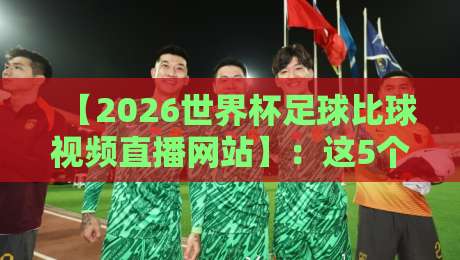 【2026世界杯足球比球视频直播网站】:这5个观赛平台,真球迷都收藏了 【2026世界杯足球比球视频直播网站】:这5个观赛平台,真球迷都收藏了