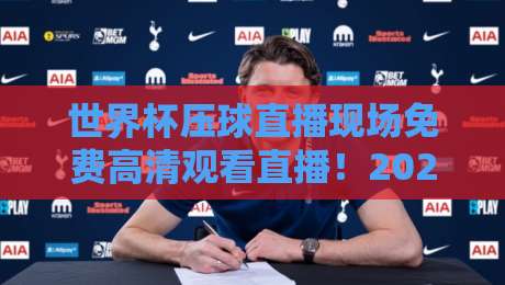 世界杯压球直播现场免费高清观看直播！2026年最新免费高清观赛渠道与安全注意事项全解析