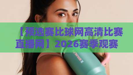 【预选赛比球网高清比赛直播网】2026赛季观赛指南，高清流畅不卡顿