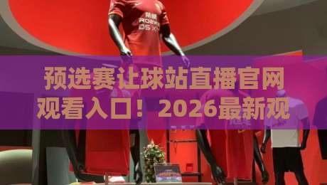 预选赛让球站直播官网观看入口！2026最新观赛指南来了