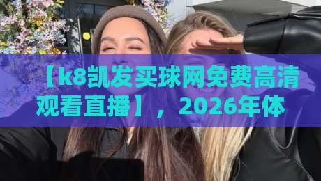 【k8凯发买球网免费高清观看直播】,2026年体育迷必备的观赛神器? 【k8凯发买球网免费高清观看直播】,2026年体育迷必备的观赛神器?