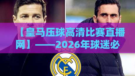 【皇马压球高清比赛直播网】——2026年球迷必备的观赛神器