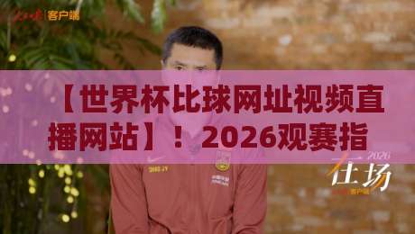 【世界杯比球网址视频直播网站】！2026观赛指南：这些平台真能看？