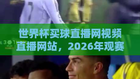 世界杯买球直播网视频直播网站，2026年观赛新选择？