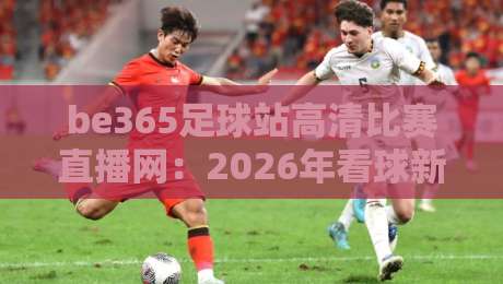be365足球站高清比赛直播网：2026年看球新选择（be365足球站高清比赛直播网）