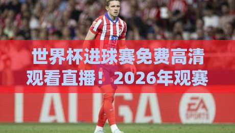 世界杯进球赛免费高清观看直播！2026年观赛终极指南