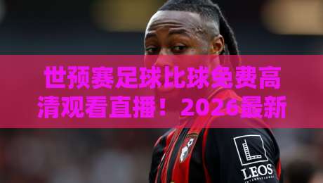 世预赛足球比球免费高清观看直播！2026最新观赛指南与平台推荐
