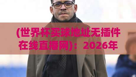 (世界杯买球地址无插件在线直播网)：2026年球迷必备的观赛新姿势