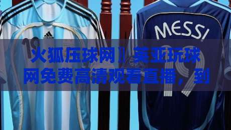 火狐压球网〗英亚玩球网免费高清观看直播，到底值不值得看？【火狐压球网〗英亚玩球网免费高清观看直播】