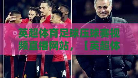 英超体育足球压球赛视频直播网站，【英超体育足球压球赛视频直播网站】2026年观赛全攻略