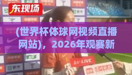 (世界杯体球网视频直播网站)，2026年观赛新选择？从实测到避坑的完整指南！