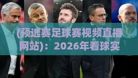 (预选赛足球赛视频直播网站)：2026年看球实战指南，老球迷私藏的5个路子