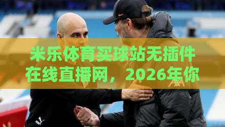 米乐体育买球站无插件在线直播网，2026年你还需要电视吗？