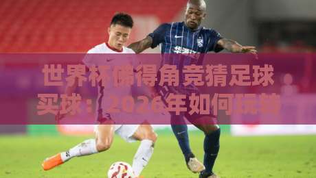 世界杯佛得角竞猜足球买球:2026年如何玩转新兴黑马? 世界杯佛得角竞猜足球买球:2026年如何玩转新兴黑马?