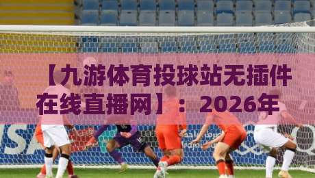 【九游体育投球站无插件在线直播网】:2026年体育迷必备的免费高清观赛指南 【九游体育投球站无插件在线直播网】:2026年体育迷必备的免费高清观赛指南