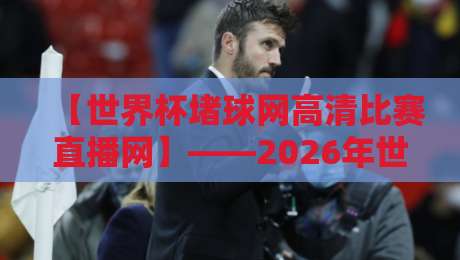 【世界杯堵球网高清比赛直播网】——2026年世界杯观赛指南：高清直播怎么选？