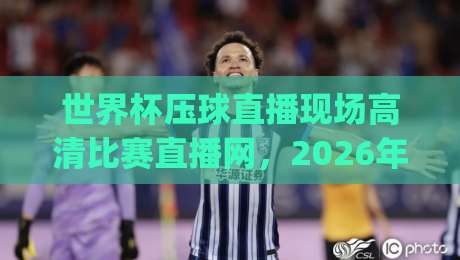 世界杯压球直播现场高清比赛直播网，2026年看球首选(世界杯压球直播现场高清比赛直播网)