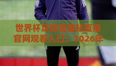 世界杯足球直播站直播官网观看入口：2026年最新官方直播平台推荐与避坑指南