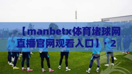 【manbetx体育堵球网直播官网观看入口】· 2026实测指南：安全通道与避坑技巧