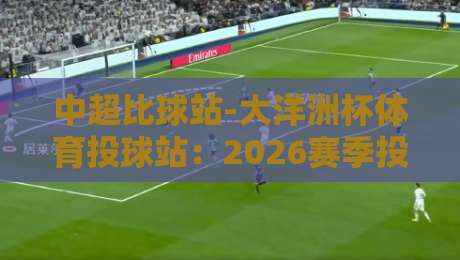 中超比球站-大洋洲杯体育投球站：2026赛季投注策略与赛事前瞻