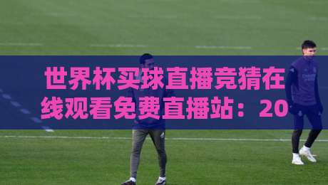 世界杯买球直播竞猜在线观看免费直播站：2026年球迷必知的观赛与竞猜平台全指南