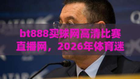 bt888买球网高清比赛直播网，2026年体育迷的终极观赛选择
