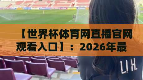 【世界杯体育网直播官网观看入口】：2026年最新观赛指南与实用技巧