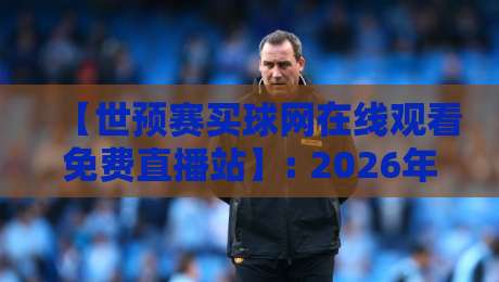 【世预赛买球网在线观看免费直播站】: 2026年最全观赛指南与避坑建议 【世预赛买球网在线观看免费直播站】: 2026年最全观赛指南与避坑建议