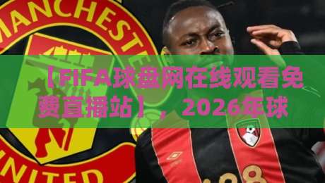 【FIFA球盘网在线观看免费直播站】，2026年球迷必收藏的高清观赛指南